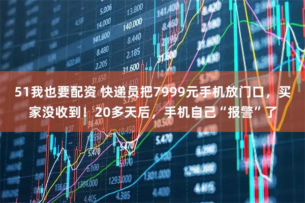 51我也要配资 快递员把7999元手机放门口，买家没收到！20多天后，手机自己“报警”了