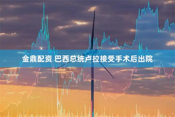 金鼎配资 巴西总统卢拉接受手术后出院